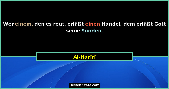 Wer einem, den es reut, erläßt einen Handel, dem erläßt Gott seine Sünden.... - Al-Harîrî