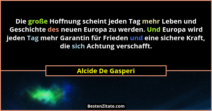 Die große Hoffnung scheint jeden Tag mehr Leben und Geschichte des neuen Europa zu werden. Und Europa wird jeden Tag mehr Garantin... - Alcide De Gasperi