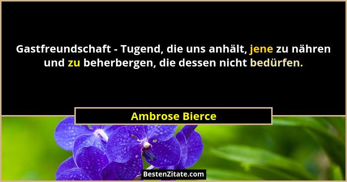Gastfreundschaft - Tugend, die uns anhält, jene zu nähren und zu beherbergen, die dessen nicht bedürfen.... - Ambrose Bierce