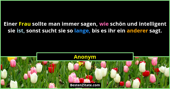 Einer Frau sollte man immer sagen, wie schön und intelligent sie ist, sonst sucht sie so lange, bis es ihr ein anderer sagt.... - Anonym