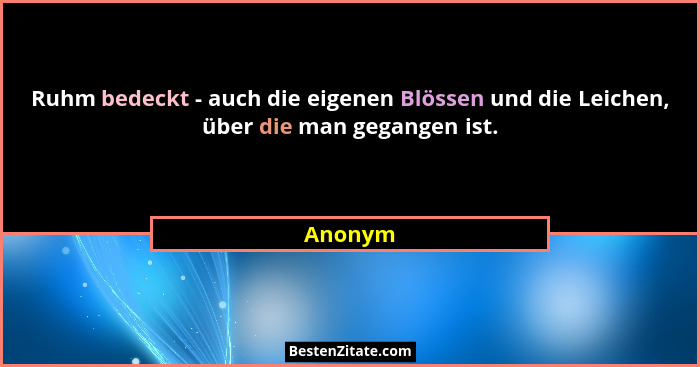 Ruhm bedeckt - auch die eigenen Blössen und die Leichen, über die man gegangen ist.... - Anonym
