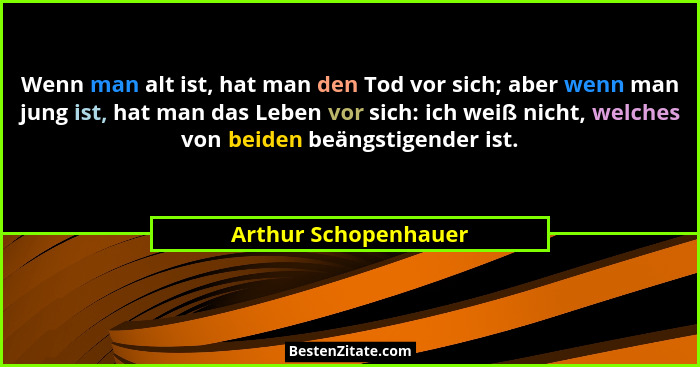 Wenn man alt ist, hat man den Tod vor sich; aber wenn man jung ist, hat man das Leben vor sich: ich weiß nicht, welches von beid... - Arthur Schopenhauer