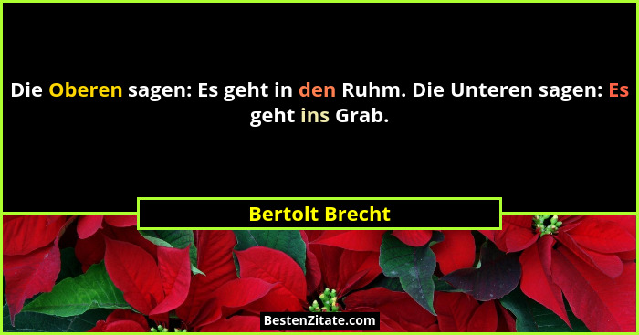 Die Oberen sagen: Es geht in den Ruhm. Die Unteren sagen: Es geht ins Grab.... - Bertolt Brecht