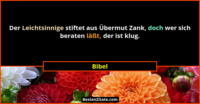Der Leichtsinnige stiftet aus Übermut Zank, doch wer sich beraten läßt, der ist klug.... - Bibel