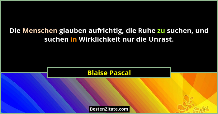 Die Menschen glauben aufrichtig, die Ruhe zu suchen, und suchen in Wirklichkeit nur die Unrast.... - Blaise Pascal