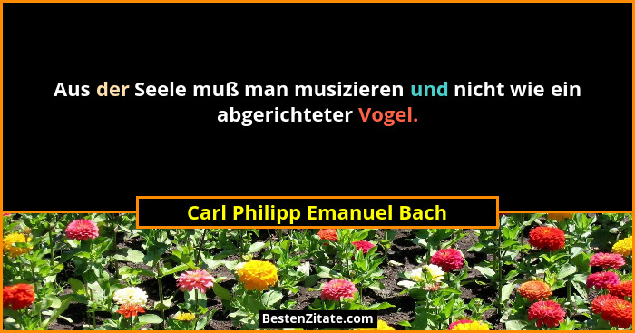 Aus der Seele muß man musizieren und nicht wie ein abgerichteter Vogel.... - Carl Philipp Emanuel Bach