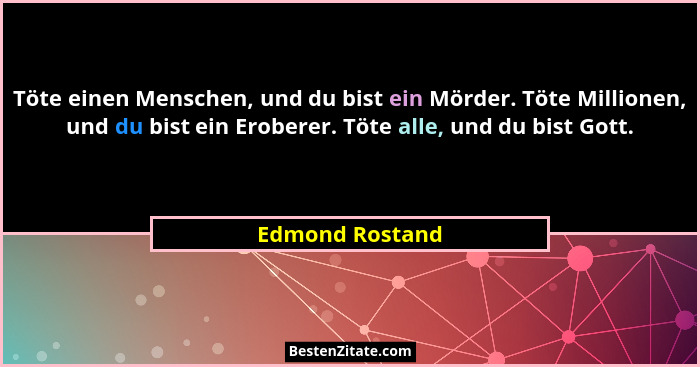 Töte einen Menschen, und du bist ein Mörder. Töte Millionen, und du bist ein Eroberer. Töte alle, und du bist Gott.... - Edmond Rostand