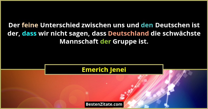 Der feine Unterschied zwischen uns und den Deutschen ist der, dass wir nicht sagen, dass Deutschland die schwächste Mannschaft der Gru... - Emerich Jenei