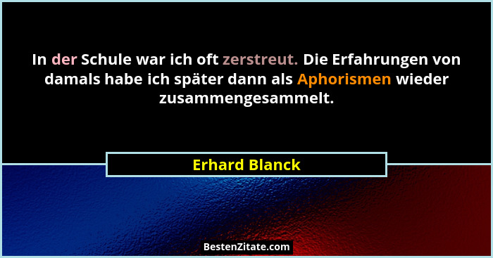 In der Schule war ich oft zerstreut. Die Erfahrungen von damals habe ich später dann als Aphorismen wieder zusammengesammelt.... - Erhard Blanck