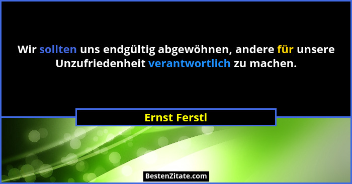 Wir sollten uns endgültig abgewöhnen, andere für unsere Unzufriedenheit verantwortlich zu machen.... - Ernst Ferstl