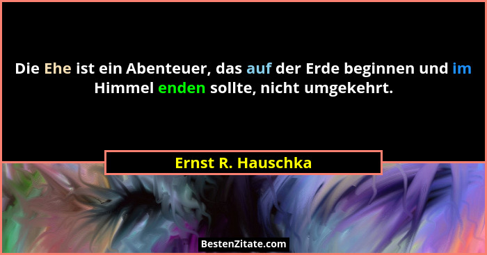 Die Ehe ist ein Abenteuer, das auf der Erde beginnen und im Himmel enden sollte, nicht umgekehrt.... - Ernst R. Hauschka