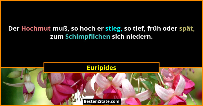 Der Hochmut muß, so hoch er stieg, so tief, früh oder spät, zum Schimpflichen sich niedern.... - Euripides