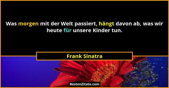 Was morgen mit der Welt passiert, hängt davon ab, was wir heute für unsere Kinder tun.... - Frank Sinatra