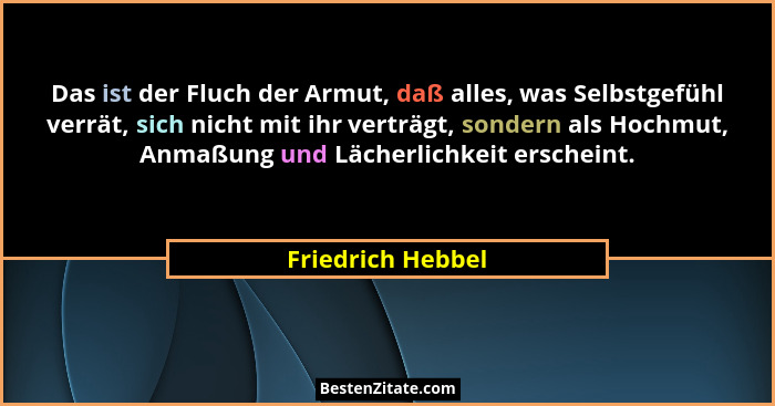 Das ist der Fluch der Armut, daß alles, was Selbstgefühl verrät, sich nicht mit ihr verträgt, sondern als Hochmut, Anmaßung und Läc... - Friedrich Hebbel