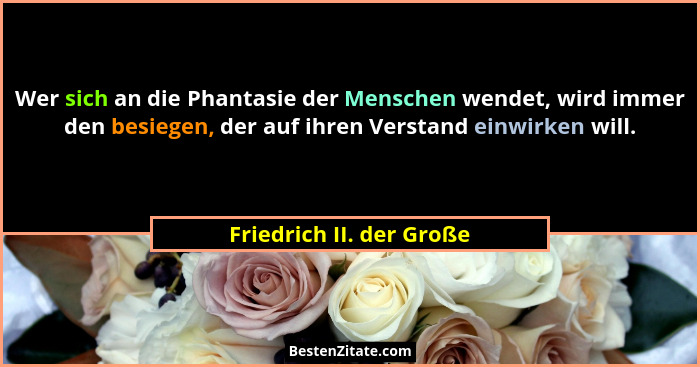 Wer sich an die Phantasie der Menschen wendet, wird immer den besiegen, der auf ihren Verstand einwirken will.... - Friedrich II. der Große