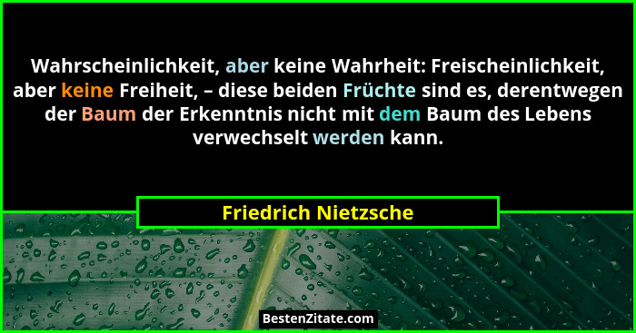 Wahrscheinlichkeit, aber keine Wahrheit: Freischeinlichkeit, aber keine Freiheit, – diese beiden Früchte sind es, derentwegen de... - Friedrich Nietzsche