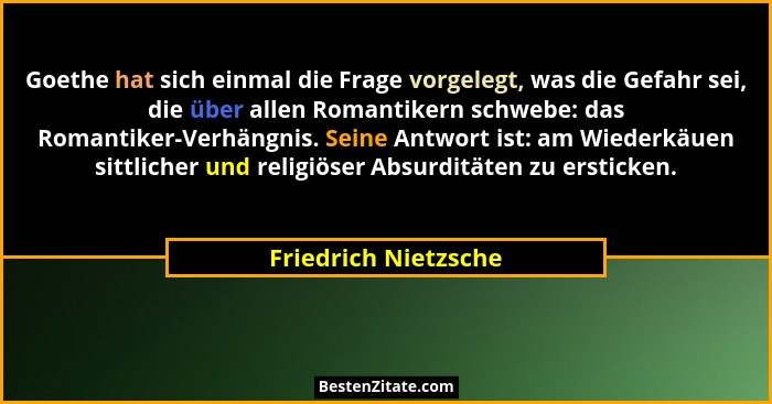 Goethe hat sich einmal die Frage vorgelegt, was die Gefahr sei, die über allen Romantikern schwebe: das Romantiker-Verhängnis. S... - Friedrich Nietzsche