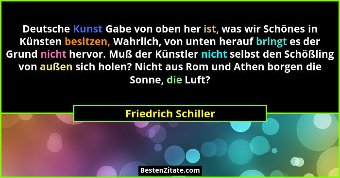 Deutsche Kunst Gabe von oben her ist, was wir Schönes in Künsten besitzen, Wahrlich, von unten herauf bringt es der Grund nicht h... - Friedrich Schiller