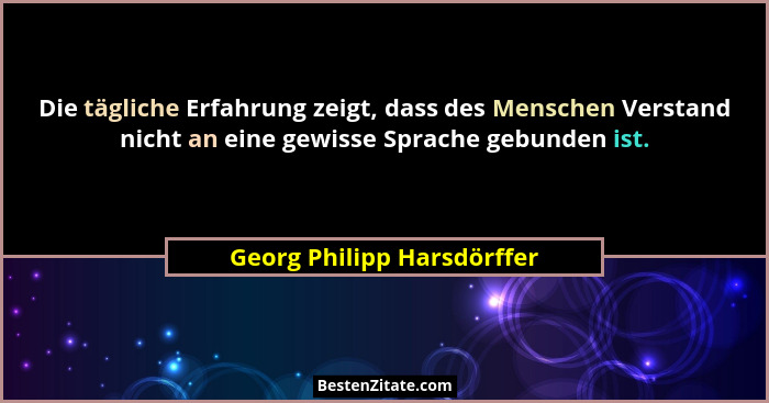 Die tägliche Erfahrung zeigt, dass des Menschen Verstand nicht an eine gewisse Sprache gebunden ist.... - Georg Philipp Harsdörffer