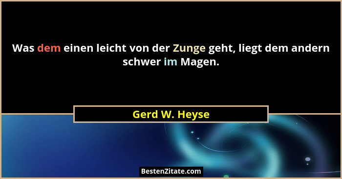 Was dem einen leicht von der Zunge geht, liegt dem andern schwer im Magen.... - Gerd W. Heyse