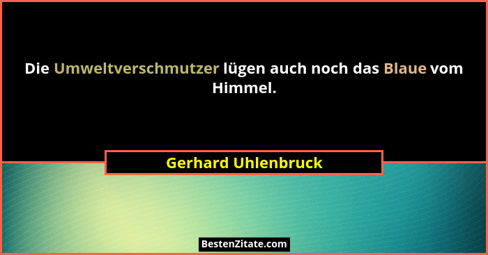 Die Umweltverschmutzer lügen auch noch das Blaue vom Himmel.... - Gerhard Uhlenbruck