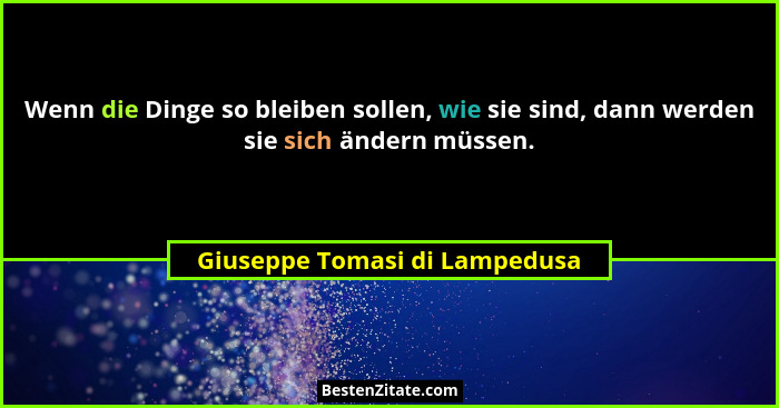 Wenn die Dinge so bleiben sollen, wie sie sind, dann werden sie sich ändern müssen.... - Giuseppe Tomasi di Lampedusa