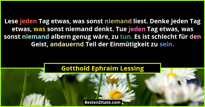 Lese jeden Tag etwas, was sonst niemand liest. Denke jeden Tag etwas, was sonst niemand denkt. Tue jeden Tag etwas, was son... - Gotthold Ephraim Lessing