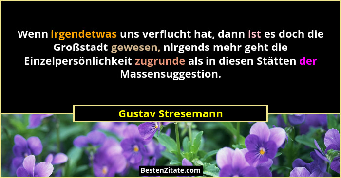 Wenn irgendetwas uns verflucht hat, dann ist es doch die Großstadt gewesen, nirgends mehr geht die Einzelpersönlichkeit zugrunde a... - Gustav Stresemann