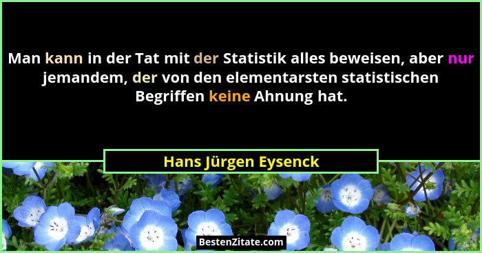Man kann in der Tat mit der Statistik alles beweisen, aber nur jemandem, der von den elementarsten statistischen Begriffen keine... - Hans Jürgen Eysenck