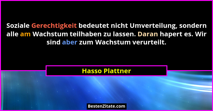 Soziale Gerechtigkeit bedeutet nicht Umverteilung, sondern alle am Wachstum teilhaben zu lassen. Daran hapert es. Wir sind aber zum W... - Hasso Plattner