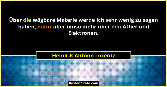 Über die wägbare Materie werde ich sehr wenig zu sagen haben, dafür aber umso mehr über den Äther und Elektronen.... - Hendrik Antoon Lorentz