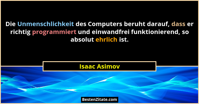 Die Unmenschlichkeit des Computers beruht darauf, dass er richtig programmiert und einwandfrei funktionierend, so absolut ehrlich ist.... - Isaac Asimov