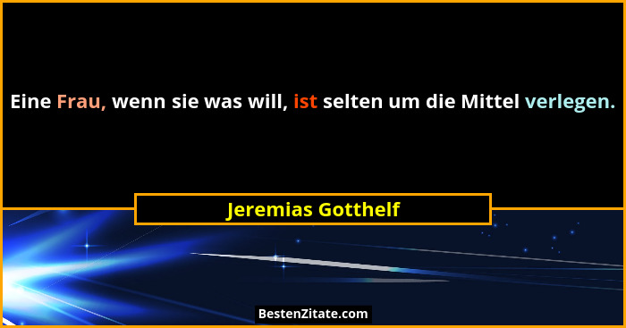 Eine Frau, wenn sie was will, ist selten um die Mittel verlegen.... - Jeremias Gotthelf