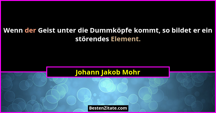 Wenn der Geist unter die Dummköpfe kommt, so bildet er ein störendes Element.... - Johann Jakob Mohr