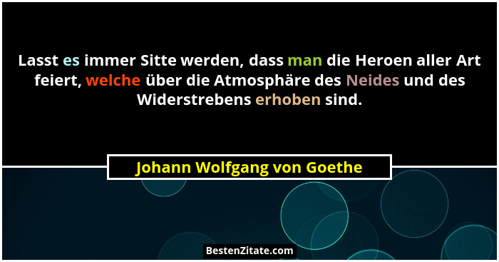 Lasst es immer Sitte werden, dass man die Heroen aller Art feiert, welche über die Atmosphäre des Neides und des Widerstr... - Johann Wolfgang von Goethe