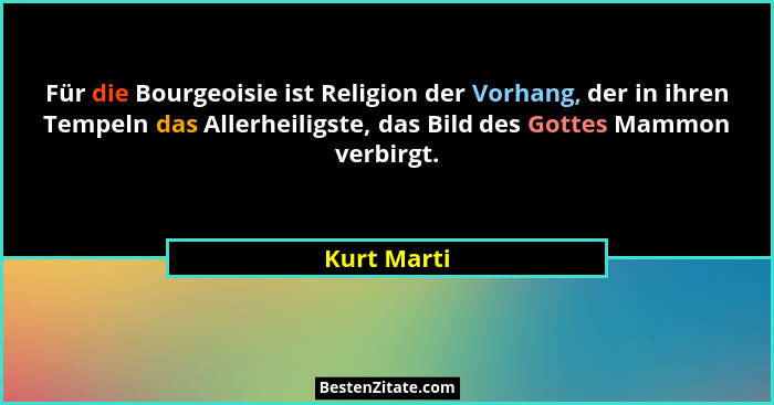 Für die Bourgeoisie ist Religion der Vorhang, der in ihren Tempeln das Allerheiligste, das Bild des Gottes Mammon verbirgt.... - Kurt Marti