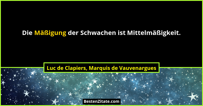 Die Mäßigung der Schwachen ist Mittelmäßigkeit.... - Luc de Clapiers, Marquis de Vauvenargues