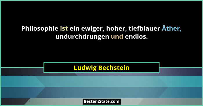 Philosophie ist ein ewiger, hoher, tiefblauer Äther, undurchdrungen und endlos.... - Ludwig Bechstein
