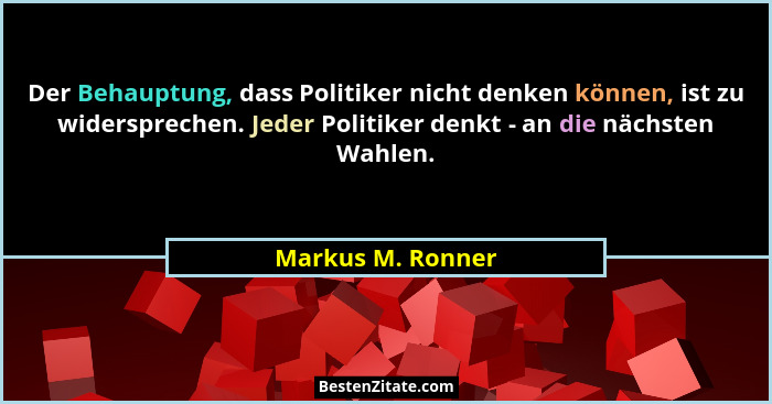 Der Behauptung, dass Politiker nicht denken können, ist zu widersprechen. Jeder Politiker denkt - an die nächsten Wahlen.... - Markus M. Ronner