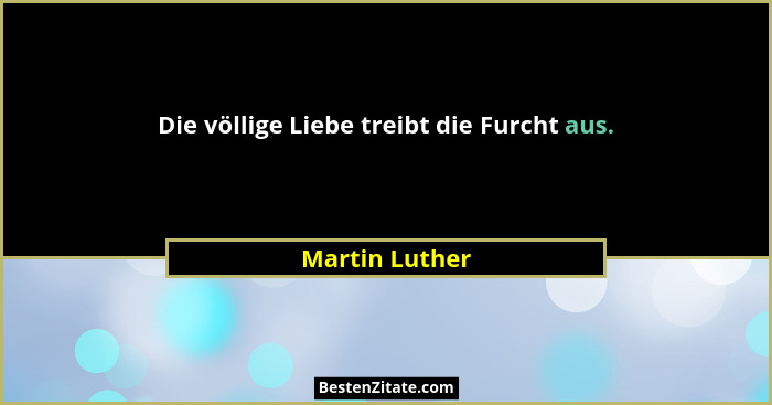 Die völlige Liebe treibt die Furcht aus.... - Martin Luther