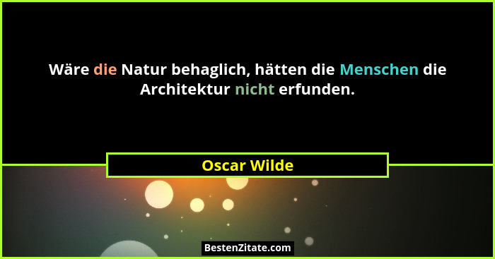 Wäre die Natur behaglich, hätten die Menschen die Architektur nicht erfunden.... - Oscar Wilde