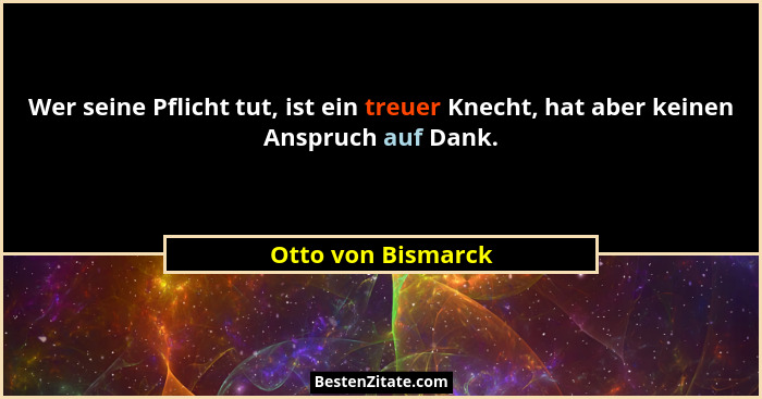 Wer seine Pflicht tut, ist ein treuer Knecht, hat aber keinen Anspruch auf Dank.... - Otto von Bismarck