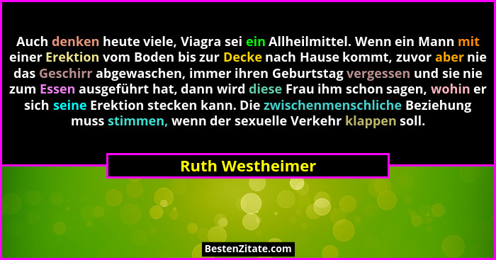 Auch denken heute viele, Viagra sei ein Allheilmittel. Wenn ein Mann mit einer Erektion vom Boden bis zur Decke nach Hause kommt, zu... - Ruth Westheimer