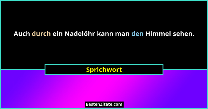 Auch durch ein Nadelöhr kann man den Himmel sehen.... - Sprichwort