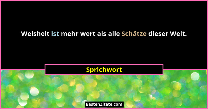 Weisheit ist mehr wert als alle Schätze dieser Welt.... - Sprichwort