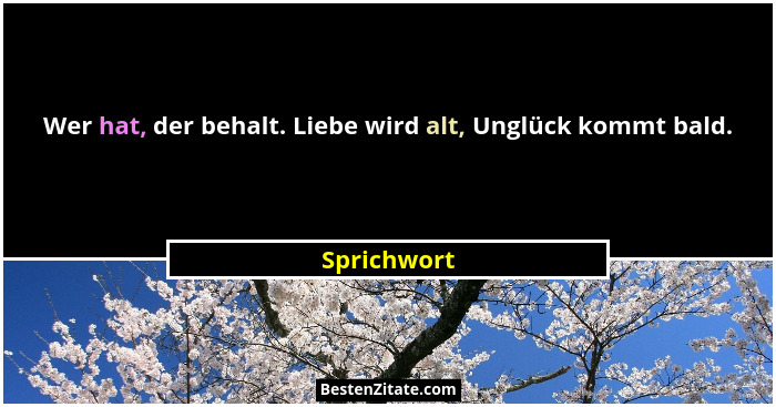 Wer hat, der behalt. Liebe wird alt, Unglück kommt bald.... - Sprichwort