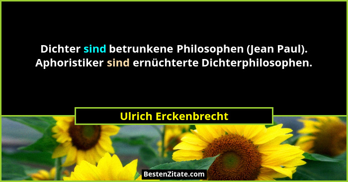 Dichter sind betrunkene Philosophen (Jean Paul). Aphoristiker sind ernüchterte Dichterphilosophen.... - Ulrich Erckenbrecht