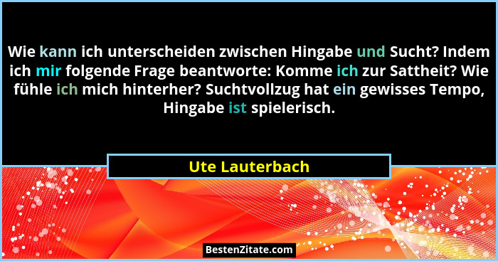 Wie kann ich unterscheiden zwischen Hingabe und Sucht? Indem ich mir folgende Frage beantworte: Komme ich zur Sattheit? Wie fühle ich... - Ute Lauterbach