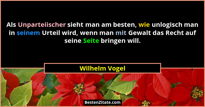Als Unparteiischer sieht man am besten, wie unlogisch man in seinem Urteil wird, wenn man mit Gewalt das Recht auf seine Seite bringen... - Wilhelm Vogel
