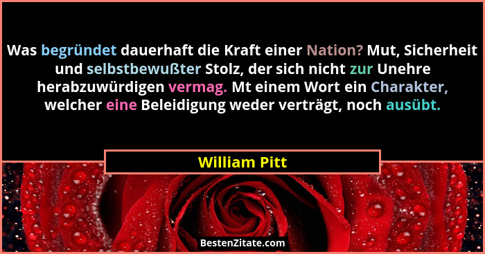 Was begründet dauerhaft die Kraft einer Nation? Mut, Sicherheit und selbstbewußter Stolz, der sich nicht zur Unehre herabzuwürdigen ver... - William Pitt